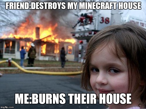 Disaster Girl Meme | FRIEND:DESTROYS MY MINECRAFT HOUSE; ME:BURNS THEIR HOUSE | image tagged in memes,disaster girl | made w/ Imgflip meme maker