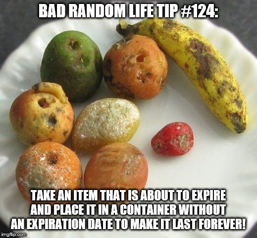 Moldy fruit | BAD RANDOM LIFE TIP #124:; TAKE AN ITEM THAT IS ABOUT TO EXPIRE AND PLACE IT IN A CONTAINER WITHOUT AN EXPIRATION DATE TO MAKE IT LAST FOREVER! | image tagged in moldy fruit | made w/ Imgflip meme maker