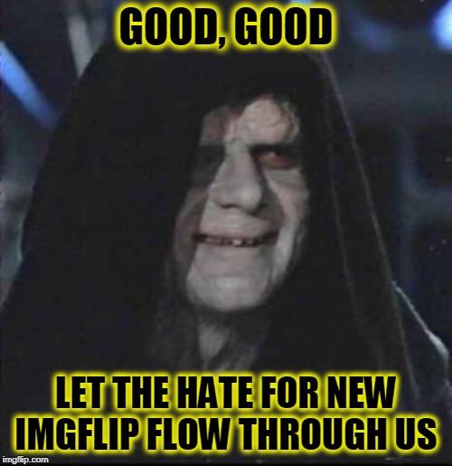Old-timey imgflippers griping about how the site's been ruined? Lol. Sounds perfect (for me)! | GOOD, GOOD; LET THE HATE FOR NEW IMGFLIP FLOW THROUGH US | image tagged in memes,sidious error,we love you dashhopes | made w/ Imgflip meme maker