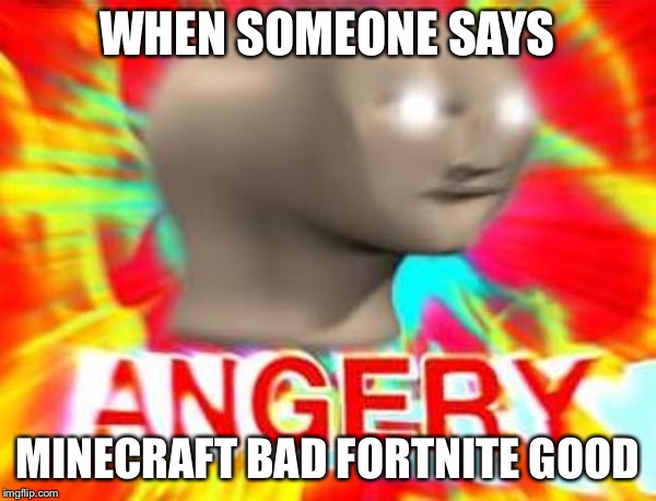 Surreal Angery | WHEN SOMEONE SAYS; MINECRAFT BAD FORTNITE GOOD | image tagged in surreal angery | made w/ Imgflip meme maker