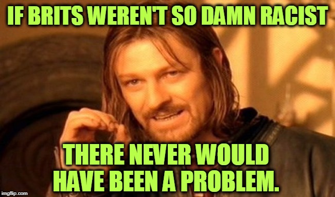 One Does Not Simply Meme | IF BRITS WEREN'T SO DAMN RACIST THERE NEVER WOULD HAVE BEEN A PROBLEM. | image tagged in memes,one does not simply | made w/ Imgflip meme maker
