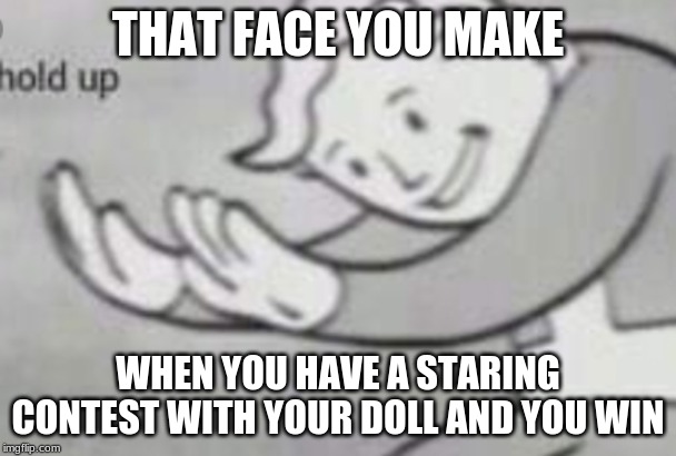 Hold up | THAT FACE YOU MAKE; WHEN YOU HAVE A STARING CONTEST WITH YOUR DOLL AND YOU WIN | image tagged in fallout hold up | made w/ Imgflip meme maker
