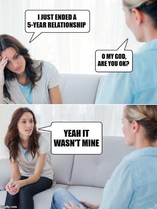 I JUST ENDED A 5-YEAR RELATIONSHIP; O MY GOD, ARE YOU OK? YEAH IT WASN'T MINE | image tagged in relationships,ended | made w/ Imgflip meme maker