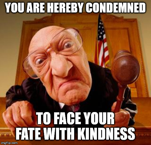 Mean Judge | YOU ARE HEREBY CONDEMNED TO FACE YOUR FATE WITH KINDNESS | image tagged in mean judge | made w/ Imgflip meme maker