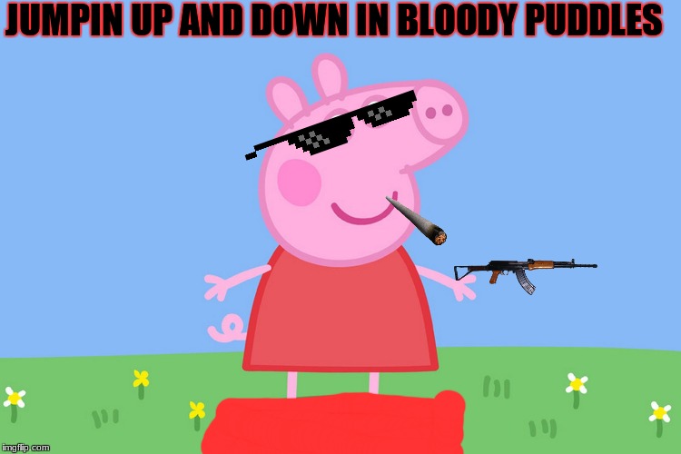 Peppa Pig | JUMPIN UP AND DOWN IN BLOODY PUDDLES | image tagged in peppa pig | made w/ Imgflip meme maker