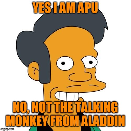 Apu | YES I AM APU NO, NOT THE TALKING MONKEY FROM ALADDIN | image tagged in apu | made w/ Imgflip meme maker
