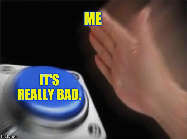 Blank Nut Button Meme | ME IT'S REALLY BAD. | image tagged in memes,blank nut button | made w/ Imgflip meme maker