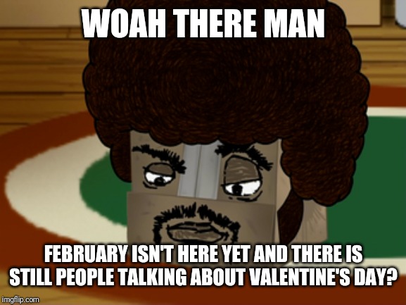 Boxy Brown | WOAH THERE MAN FEBRUARY ISN'T HERE YET AND THERE IS STILL PEOPLE TALKING ABOUT VALENTINE'S DAY? | image tagged in boxy brown | made w/ Imgflip meme maker