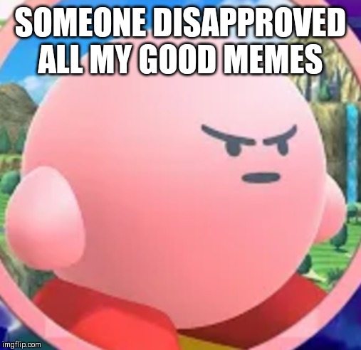 Can someone reapprove em? | SOMEONE DISAPPROVED ALL MY GOOD MEMES | image tagged in angry kirby,kirby,memes | made w/ Imgflip meme maker