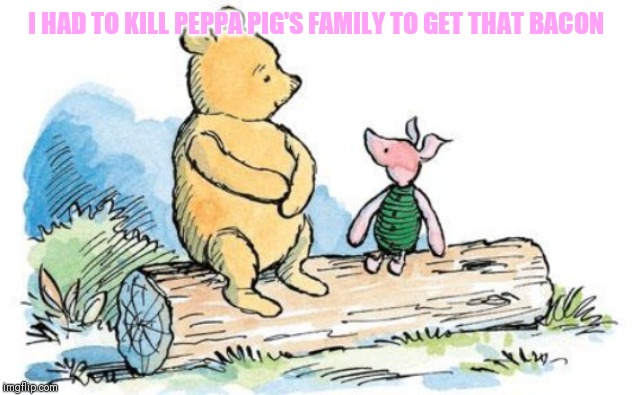 winnie the pooh and piglet | I HAD TO KILL PEPPA PIG'S FAMILY TO GET THAT BACON | image tagged in winnie the pooh and piglet | made w/ Imgflip meme maker