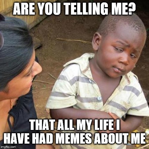 Third World Skeptical Kid | ARE YOU TELLING ME? THAT ALL MY LIFE I HAVE HAD MEMES ABOUT ME | image tagged in memes,third world skeptical kid | made w/ Imgflip meme maker