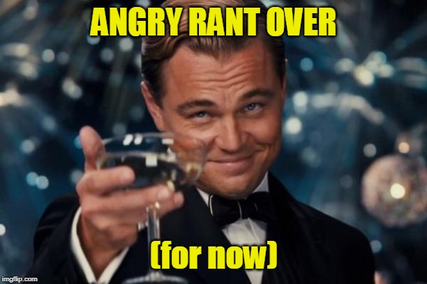 Leonardo Dicaprio Cheers Meme | ANGRY RANT OVER (for now) | image tagged in memes,leonardo dicaprio cheers | made w/ Imgflip meme maker