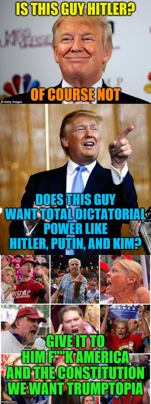 IS THIS GUY HITLER? OF COURSE NOT; DOES THIS GUY WANT TOTAL DICTATORIAL POWER LIKE HITLER, PUTIN, AND KIM? GIVE IT TO HIM F""K AMERICA AND THE CONSTITUTION WE WANT TRUMPTOPIA | image tagged in donald trump approves,donal trump birthday,triggered trump supporters | made w/ Imgflip meme maker
