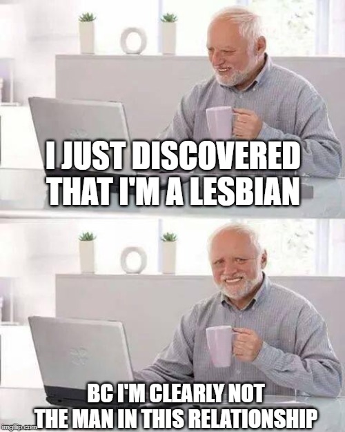 Hide the Pain Harold Meme | I JUST DISCOVERED THAT I'M A LESBIAN; BC I'M CLEARLY NOT THE MAN IN THIS RELATIONSHIP | image tagged in memes,hide the pain harold | made w/ Imgflip meme maker
