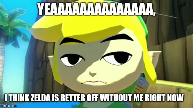 Zelda | YEAAAAAAAAAAAAAA, I THINK ZELDA IS BETTER OFF WITHOUT ME RIGHT NOW | image tagged in zelda | made w/ Imgflip meme maker