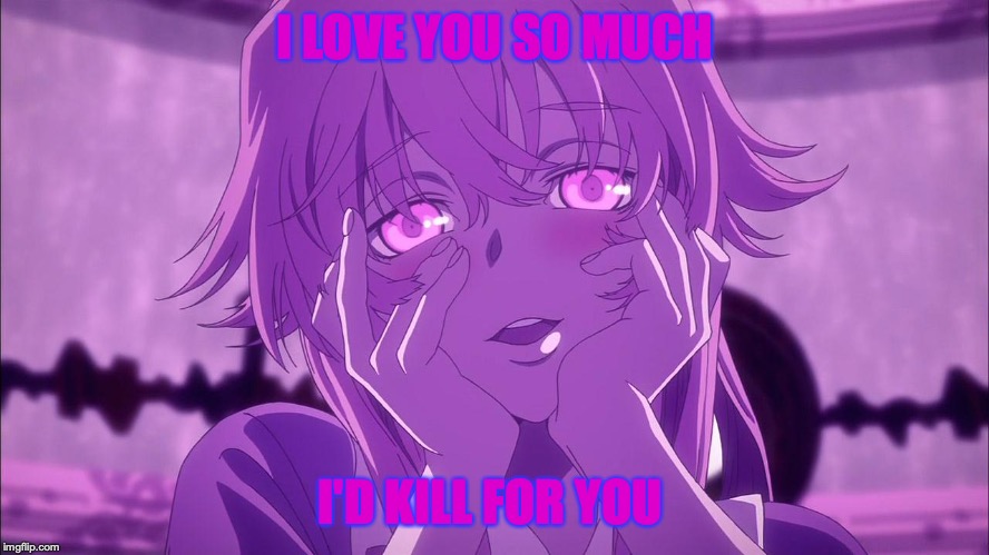 Gasai Yuno | I LOVE YOU SO MUCH; I'D KILL FOR YOU | image tagged in gasai yuno | made w/ Imgflip meme maker