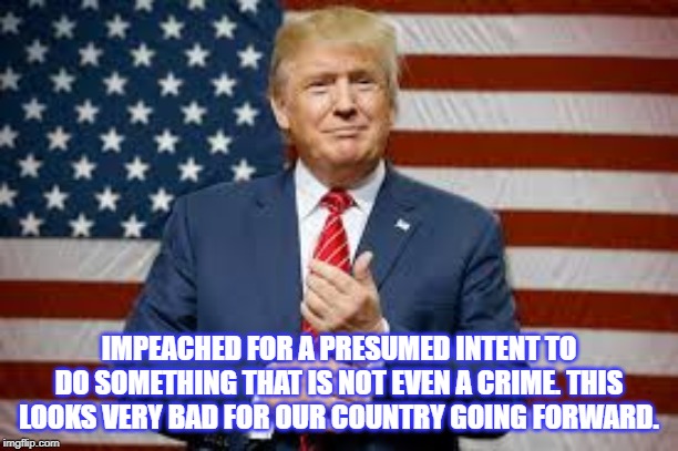 Presumed Intent | IMPEACHED FOR A PRESUMED INTENT TO DO SOMETHING THAT IS NOT EVEN A CRIME. THIS LOOKS VERY BAD FOR OUR COUNTRY GOING FORWARD. | image tagged in presumed intent | made w/ Imgflip meme maker