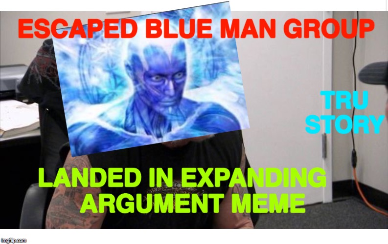 Escape From Blue Man Group | ESCAPED BLUE MAN GROUP; TRU STORY; LANDED IN EXPANDING    ARGUMENT MEME | image tagged in memes,american chopper argument,expanding brain,true story,philosoraptor blue craziness,wtf | made w/ Imgflip meme maker
