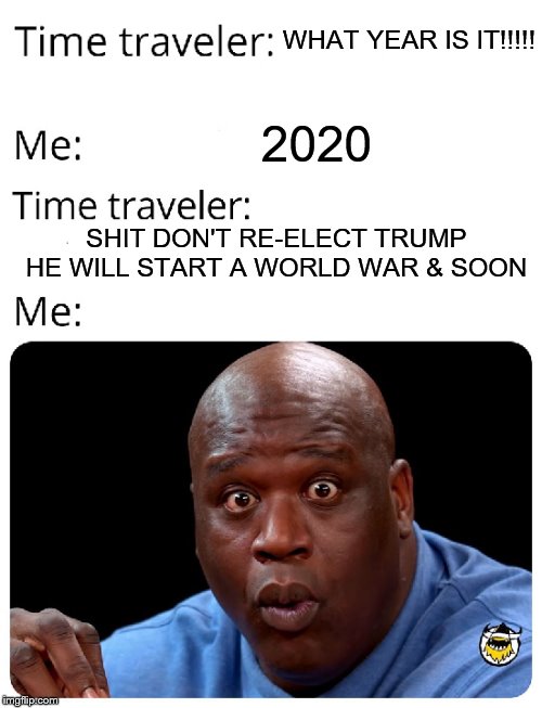 Time Traveler | WHAT YEAR IS IT!!!!! 2020; SHIT DON'T RE-ELECT TRUMP HE WILL START A WORLD WAR & SOON | image tagged in time traveler | made w/ Imgflip meme maker