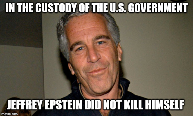 Jeffrey Epstein | IN THE CUSTODY OF THE U.S. GOVERNMENT; JEFFREY EPSTEIN DID NOT KILL HIMSELF | image tagged in jeffrey epstein | made w/ Imgflip meme maker