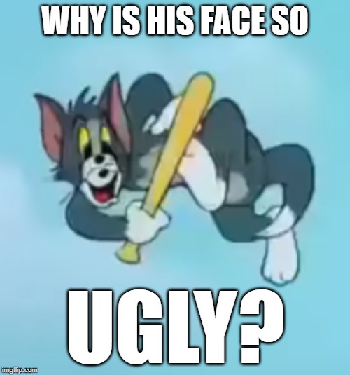 Ugly Tom | WHY IS HIS FACE SO; UGLY? | image tagged in ugly tom | made w/ Imgflip meme maker