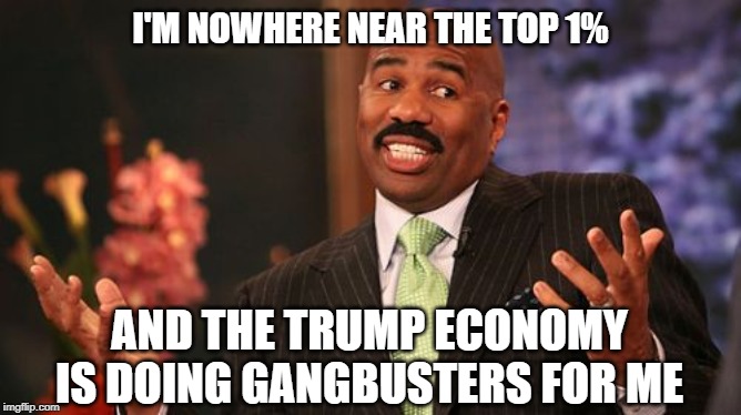 Steve Harvey Meme | I'M NOWHERE NEAR THE TOP 1% AND THE TRUMP ECONOMY IS DOING GANGBUSTERS FOR ME | image tagged in memes,steve harvey | made w/ Imgflip meme maker