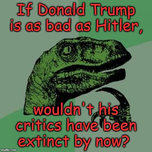 Philosoraptor | If Donald Trump is as bad as Hitler, wouldn't his critics have been extinct by now? | image tagged in memes,philosoraptor,donald trump | made w/ Imgflip meme maker
