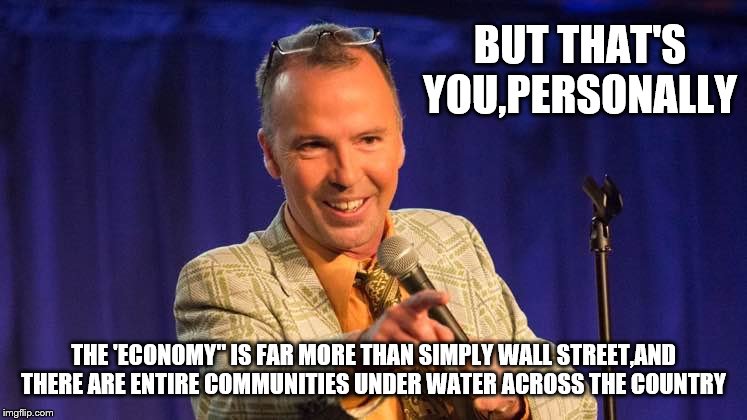 BUT THAT'S YOU,PERSONALLY THE 'ECONOMY" IS FAR MORE THAN SIMPLY WALL STREET,AND THERE ARE ENTIRE COMMUNITIES UNDER WATER ACROSS THE COUNTRY | made w/ Imgflip meme maker