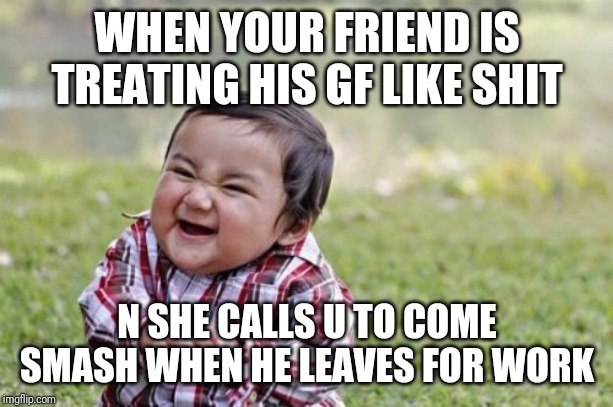 Evil Toddler Meme | WHEN YOUR FRIEND IS TREATING HIS GF LIKE SHIT; N SHE CALLS U TO COME SMASH WHEN HE LEAVES FOR WORK | image tagged in memes,evil toddler | made w/ Imgflip meme maker