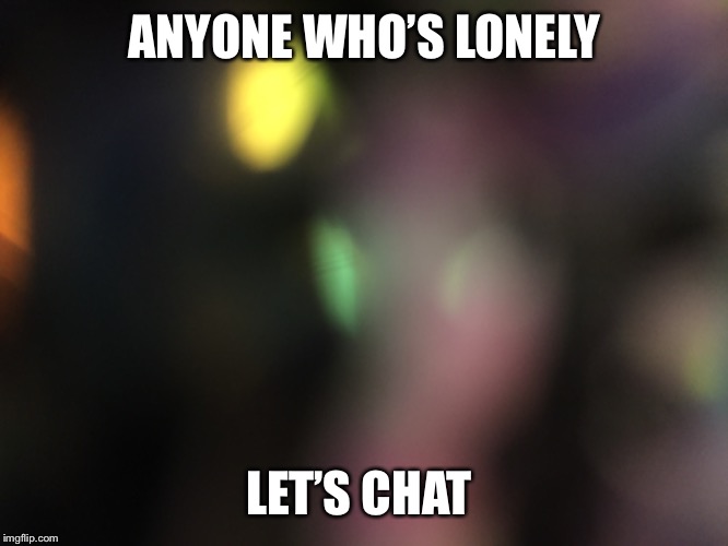 ANYONE WHO’S LONELY; LET’S CHAT | made w/ Imgflip meme maker