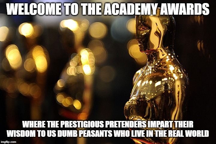 Academy Award | WELCOME TO THE ACADEMY AWARDS; WHERE THE PRESTIGIOUS PRETENDERS IMPART THEIR WISDOM TO US DUMB PEASANTS WHO LIVE IN THE REAL WORLD | image tagged in academy award | made w/ Imgflip meme maker