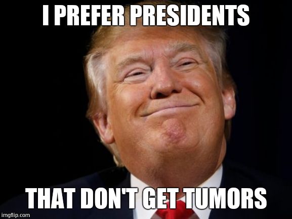 Smug Trump | I PREFER PRESIDENTS THAT DON'T GET TUMORS | image tagged in smug trump | made w/ Imgflip meme maker