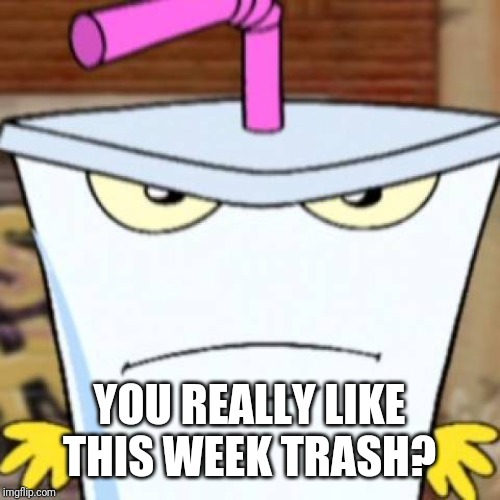 Pissed off Master Shake | YOU REALLY LIKE THIS WEEK TRASH? | image tagged in pissed off master shake | made w/ Imgflip meme maker