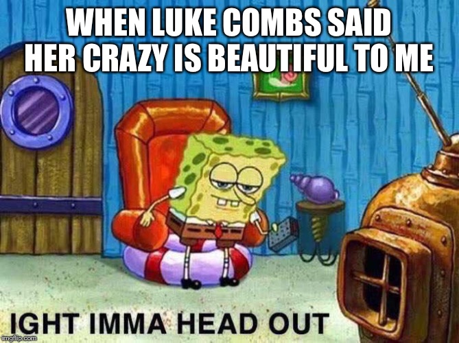 Imma head Out | WHEN LUKE COMBS SAID HER CRAZY IS BEAUTIFUL TO ME | image tagged in imma head out | made w/ Imgflip meme maker