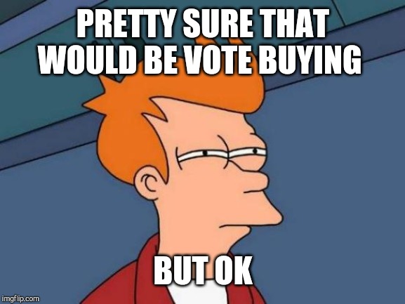 Futurama Fry Meme | PRETTY SURE THAT WOULD BE VOTE BUYING BUT OK | image tagged in memes,futurama fry | made w/ Imgflip meme maker
