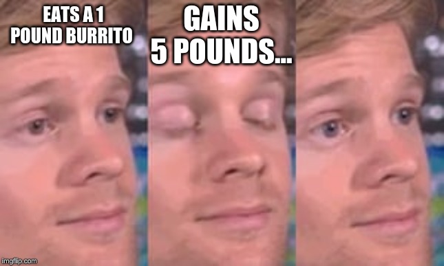 GAINS 5 POUNDS... EATS A 1 POUND BURRITO | image tagged in so true memes | made w/ Imgflip meme maker