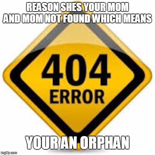 error 404 crush not found | REASON SHES YOUR MOM AND MOM NOT FOUND WHICH MEANS; YOUR AN ORPHAN | image tagged in error 404 crush not found | made w/ Imgflip meme maker