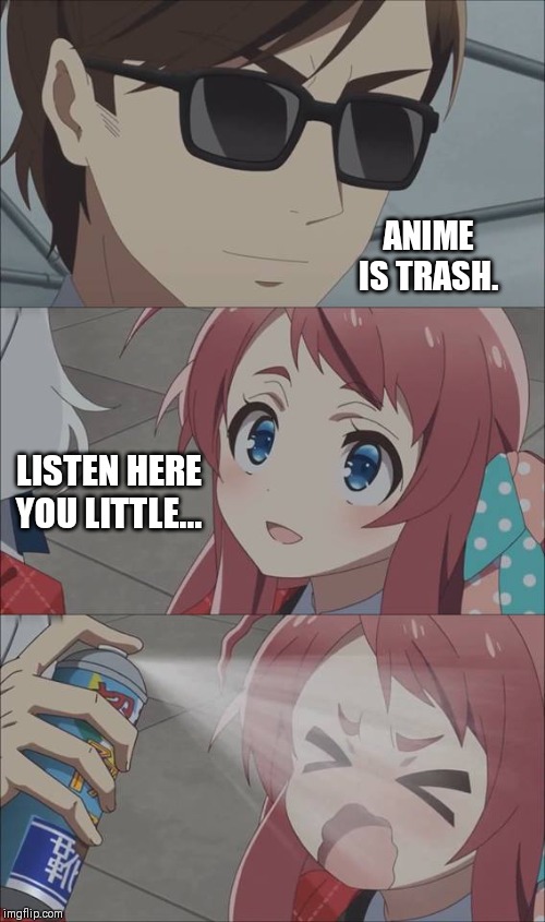 Pepper Spray Girl | ANIME IS TRASH. LISTEN HERE YOU LITTLE... | image tagged in anime,yeet | made w/ Imgflip meme maker