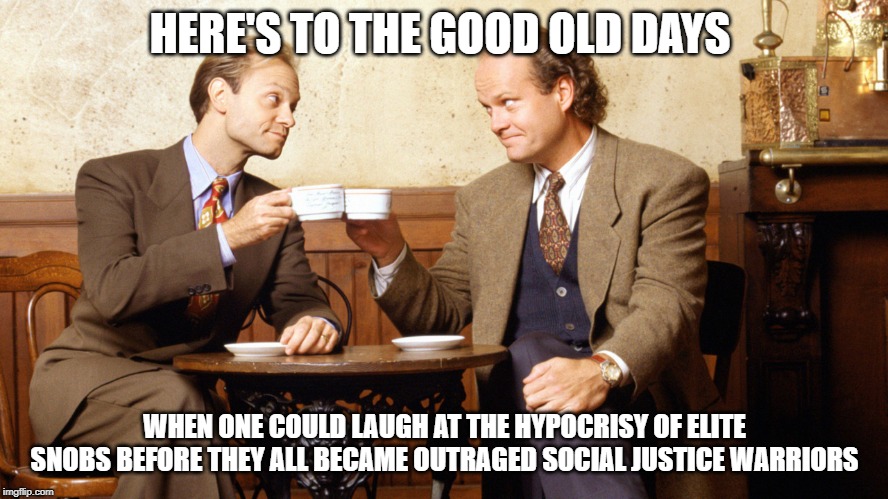 Frasier and Niles | HERE'S TO THE GOOD OLD DAYS; WHEN ONE COULD LAUGH AT THE HYPOCRISY OF ELITE SNOBS BEFORE THEY ALL BECAME OUTRAGED SOCIAL JUSTICE WARRIORS | image tagged in frasier and niles | made w/ Imgflip meme maker