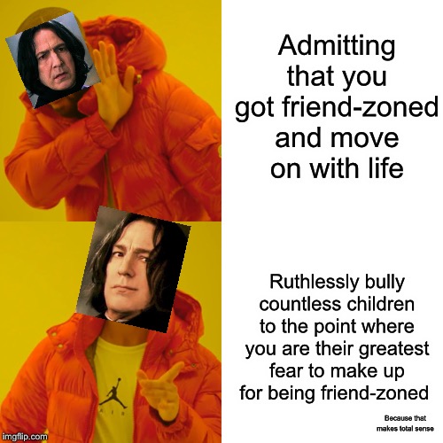 Snape was a horrible person, I will fight you on this | Admitting that you got friend-zoned and move on with life; Ruthlessly bully countless children to the point where you are their greatest fear to make up for being friend-zoned; Because that makes total sense | image tagged in memes,drake hotline bling | made w/ Imgflip meme maker