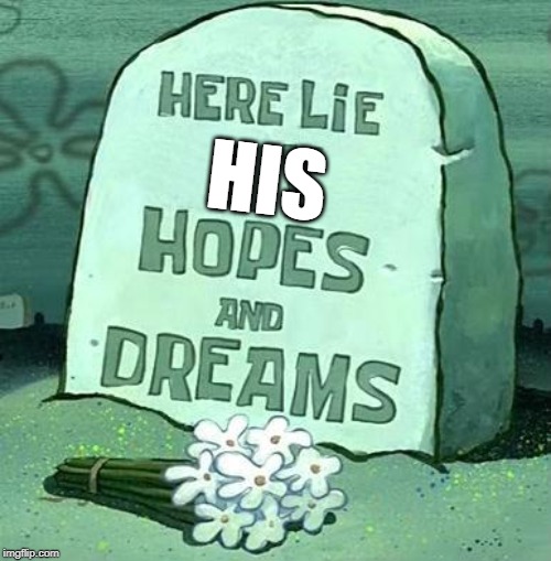 Here Lie My Hopes And Dreams | HIS | image tagged in here lie my hopes and dreams | made w/ Imgflip meme maker