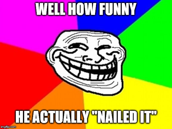 WELL HOW FUNNY HE ACTUALLY "NAILED IT" | image tagged in memes,troll face colored | made w/ Imgflip meme maker