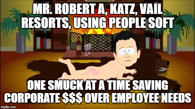 South Park BP Oil CEO Sorry | MR. ROBERT A, KATZ, VAIL RESORTS, USING PEOPLE SOFT; ONE SMUCK AT A TIME SAVING CORPORATE $$$ OVER EMPLOYEE NEEDS | image tagged in south park bp oil ceo sorry | made w/ Imgflip meme maker