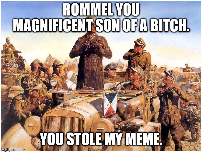 Rommel | ROMMEL YOU MAGNIFICENT SON OF A BITCH. YOU STOLE MY MEME. | image tagged in rommel | made w/ Imgflip meme maker