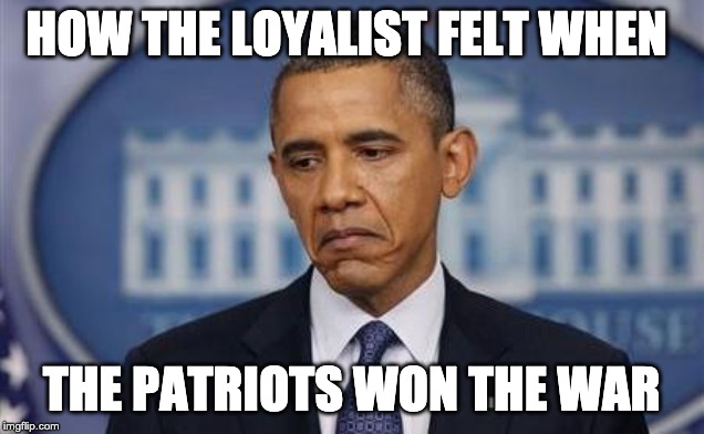 Obama Sad Face | HOW THE LOYALIST FELT WHEN; THE PATRIOTS WON THE WAR | image tagged in obama sad face | made w/ Imgflip meme maker