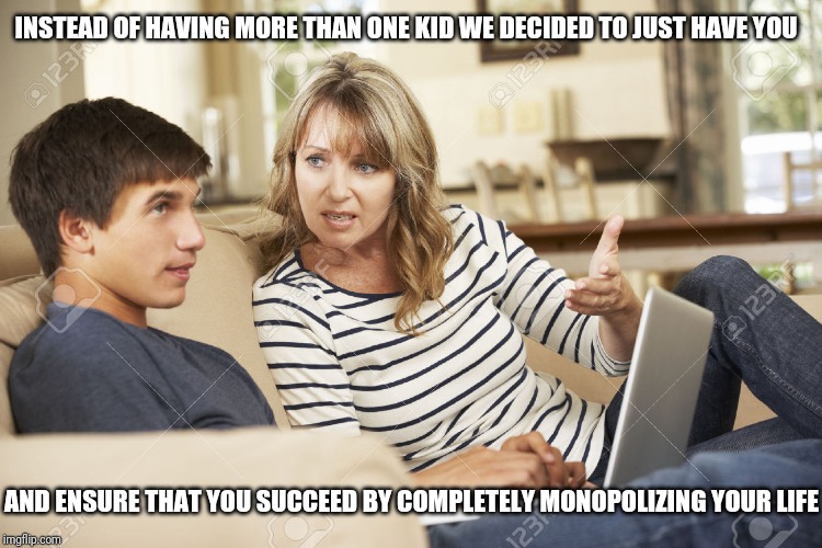 Only child | INSTEAD OF HAVING MORE THAN ONE KID WE DECIDED TO JUST HAVE YOU; AND ENSURE THAT YOU SUCCEED BY COMPLETELY MONOPOLIZING YOUR LIFE | image tagged in mother and son | made w/ Imgflip meme maker