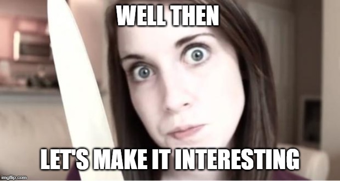 Overly Attached Girlfriend Knife | WELL THEN LET'S MAKE IT INTERESTING | image tagged in overly attached girlfriend knife | made w/ Imgflip meme maker