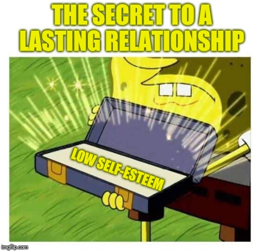 Spongebob box | THE SECRET TO A LASTING RELATIONSHIP; LOW SELF-ESTEEM | image tagged in spongebob box | made w/ Imgflip meme maker