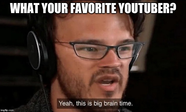 Big Brain Time | WHAT YOUR FAVORITE YOUTUBER? | image tagged in big brain time | made w/ Imgflip meme maker