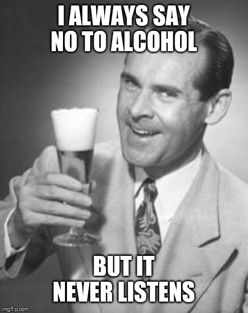 Guy Beer | I ALWAYS SAY NO TO ALCOHOL; BUT IT NEVER LISTENS | image tagged in guy beer | made w/ Imgflip meme maker